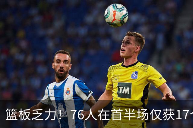 篮板乏力！76人在首半场仅获17个篮板 雄鹿豪取33个